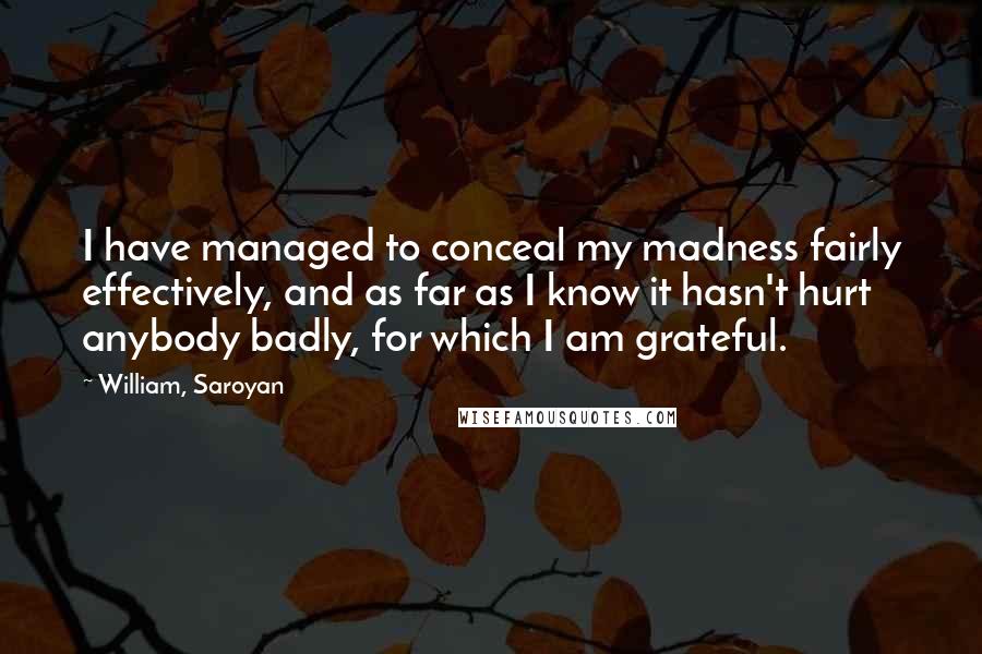 William, Saroyan Quotes: I have managed to conceal my madness fairly effectively, and as far as I know it hasn't hurt anybody badly, for which I am grateful.