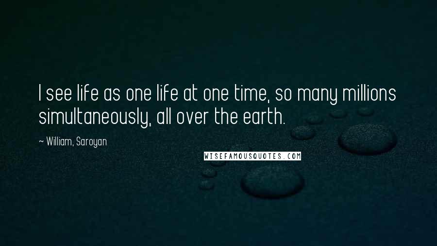 William, Saroyan Quotes: I see life as one life at one time, so many millions simultaneously, all over the earth.