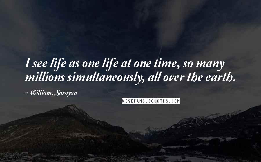 William, Saroyan Quotes: I see life as one life at one time, so many millions simultaneously, all over the earth.