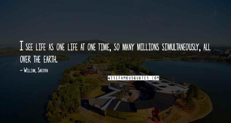William, Saroyan Quotes: I see life as one life at one time, so many millions simultaneously, all over the earth.