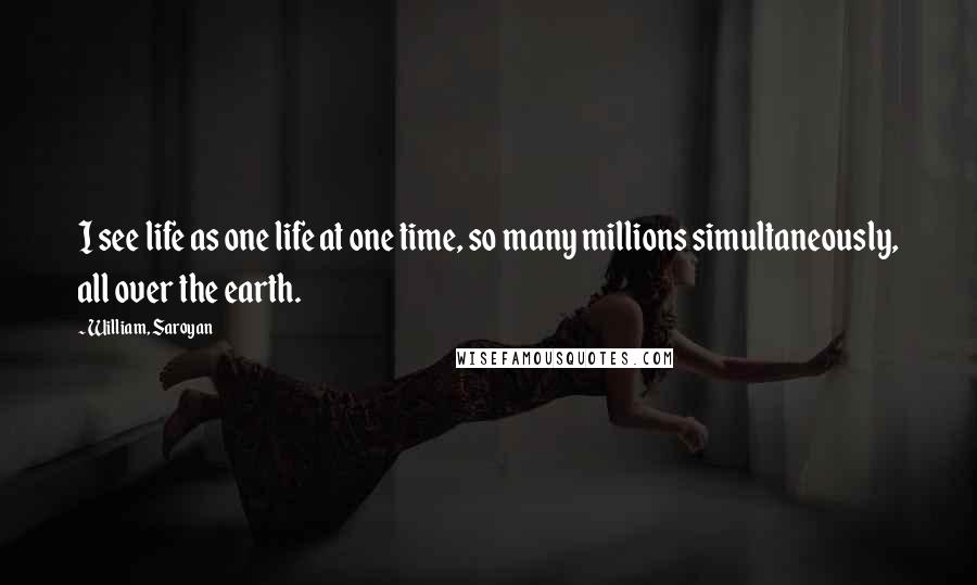 William, Saroyan Quotes: I see life as one life at one time, so many millions simultaneously, all over the earth.