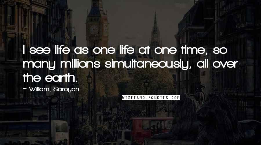 William, Saroyan Quotes: I see life as one life at one time, so many millions simultaneously, all over the earth.