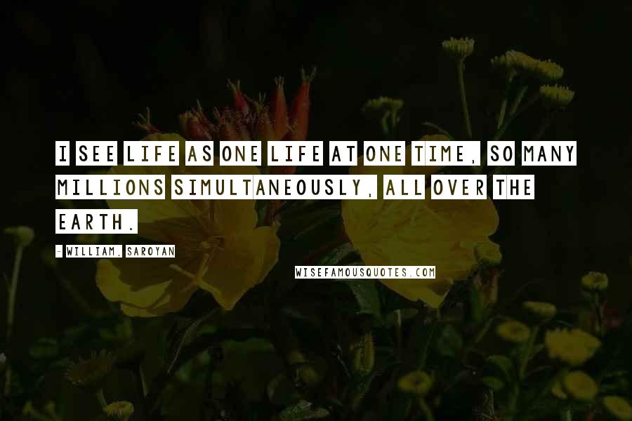 William, Saroyan Quotes: I see life as one life at one time, so many millions simultaneously, all over the earth.