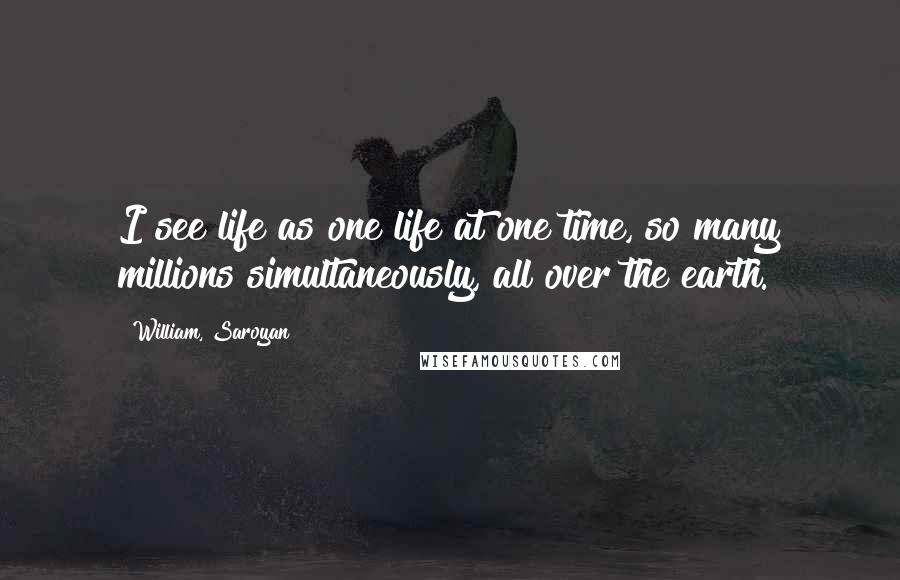William, Saroyan Quotes: I see life as one life at one time, so many millions simultaneously, all over the earth.