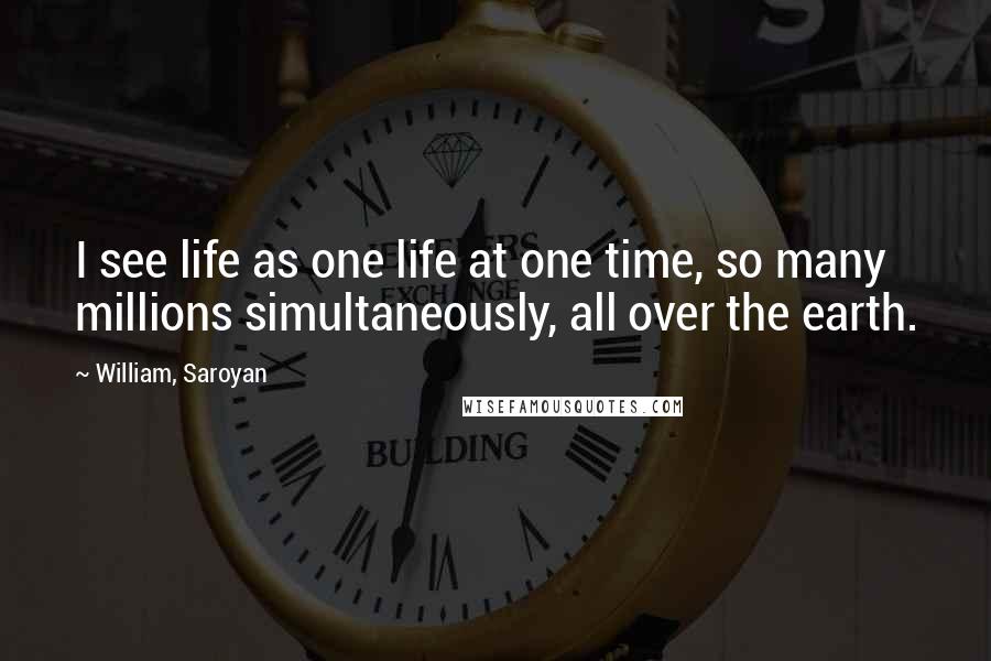 William, Saroyan Quotes: I see life as one life at one time, so many millions simultaneously, all over the earth.