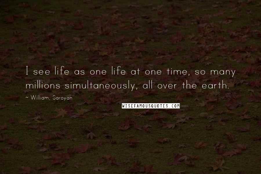 William, Saroyan Quotes: I see life as one life at one time, so many millions simultaneously, all over the earth.
