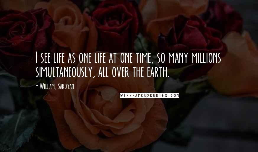 William, Saroyan Quotes: I see life as one life at one time, so many millions simultaneously, all over the earth.