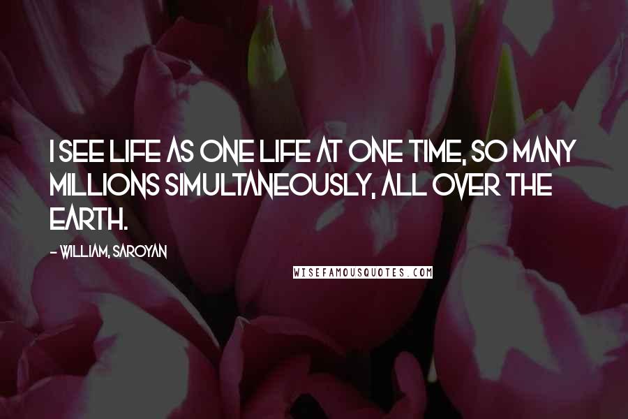 William, Saroyan Quotes: I see life as one life at one time, so many millions simultaneously, all over the earth.