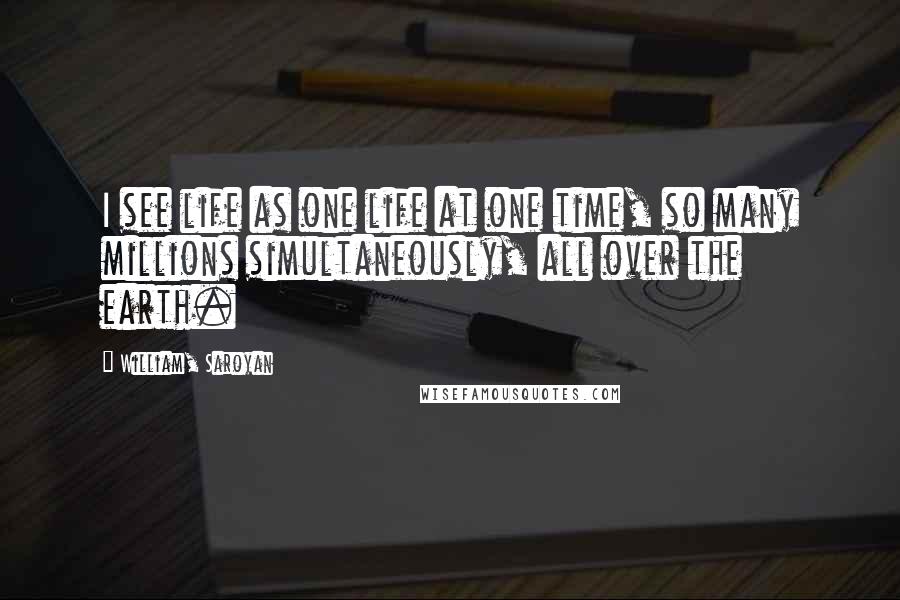 William, Saroyan Quotes: I see life as one life at one time, so many millions simultaneously, all over the earth.