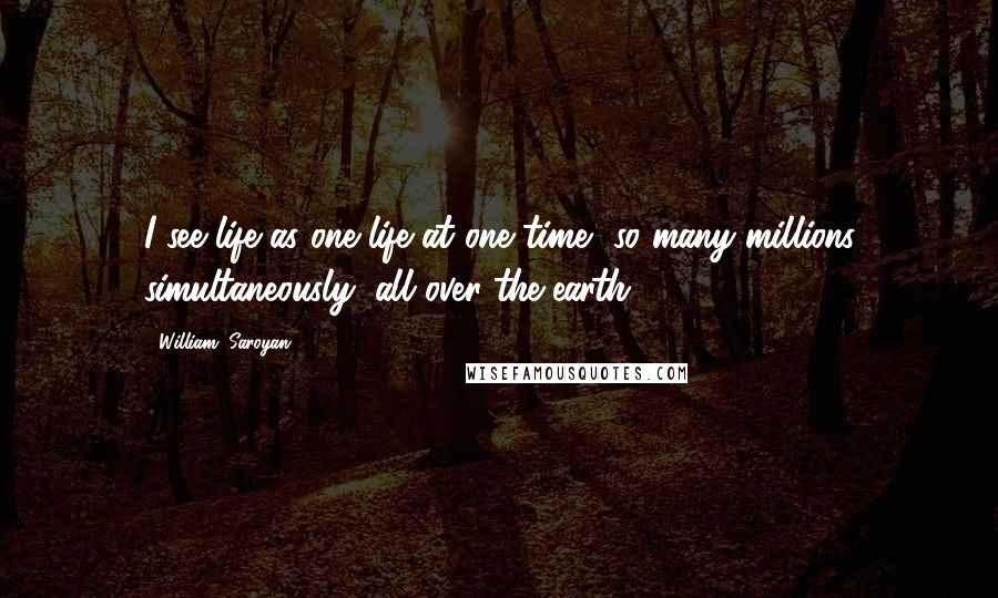 William, Saroyan Quotes: I see life as one life at one time, so many millions simultaneously, all over the earth.