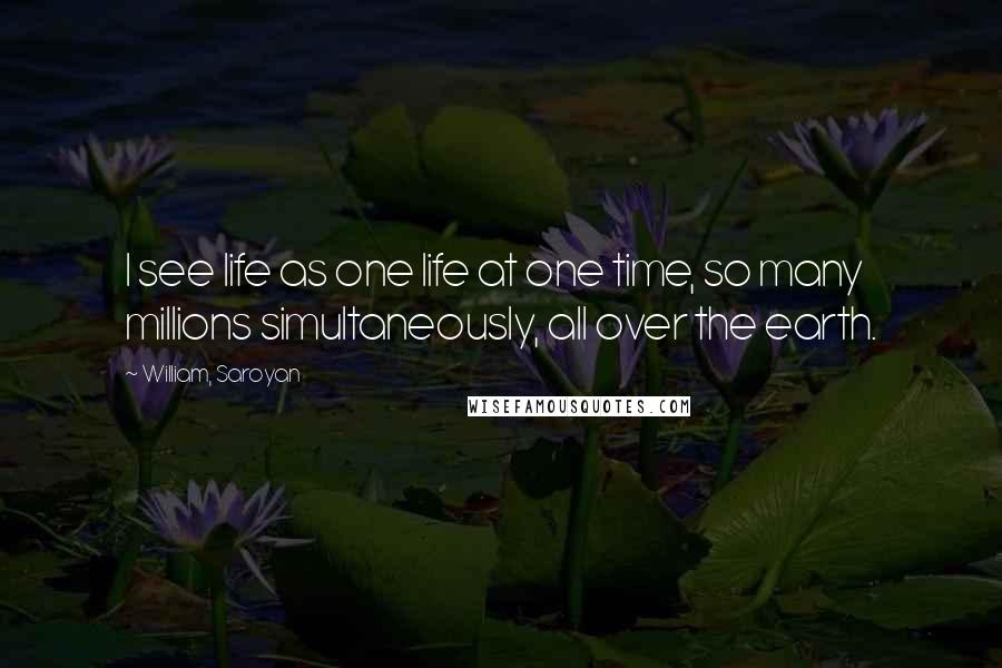 William, Saroyan Quotes: I see life as one life at one time, so many millions simultaneously, all over the earth.