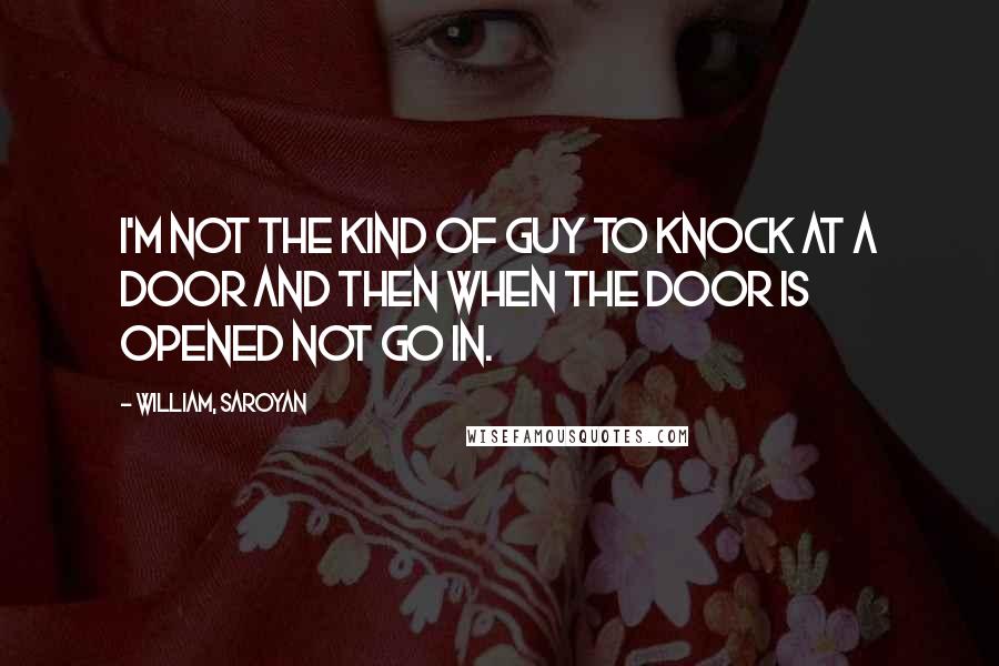 William, Saroyan Quotes: I'm not the kind of guy to knock at a door and then when the door is opened not go in.