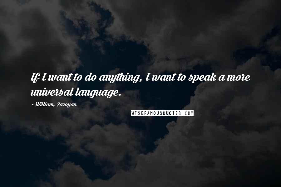 William, Saroyan Quotes: If I want to do anything, I want to speak a more universal language.