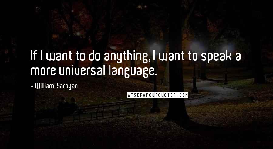 William, Saroyan Quotes: If I want to do anything, I want to speak a more universal language.