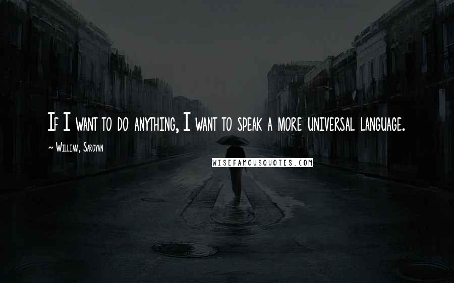 William, Saroyan Quotes: If I want to do anything, I want to speak a more universal language.