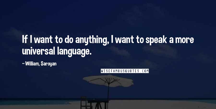 William, Saroyan Quotes: If I want to do anything, I want to speak a more universal language.