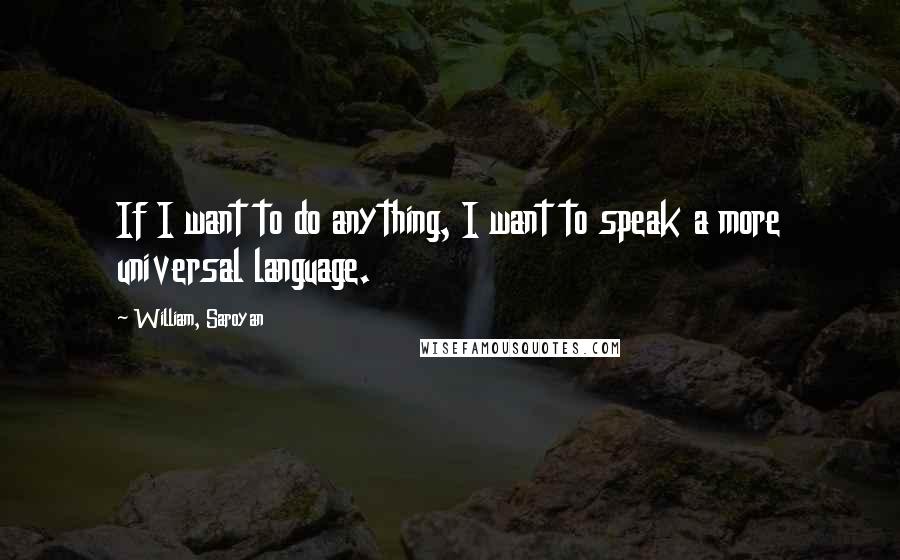 William, Saroyan Quotes: If I want to do anything, I want to speak a more universal language.