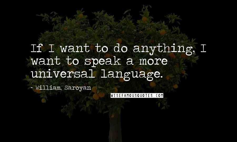 William, Saroyan Quotes: If I want to do anything, I want to speak a more universal language.