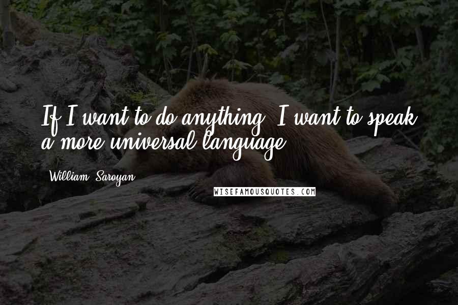 William, Saroyan Quotes: If I want to do anything, I want to speak a more universal language.