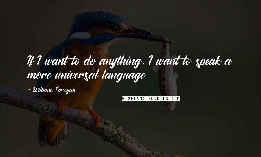 William, Saroyan Quotes: If I want to do anything, I want to speak a more universal language.