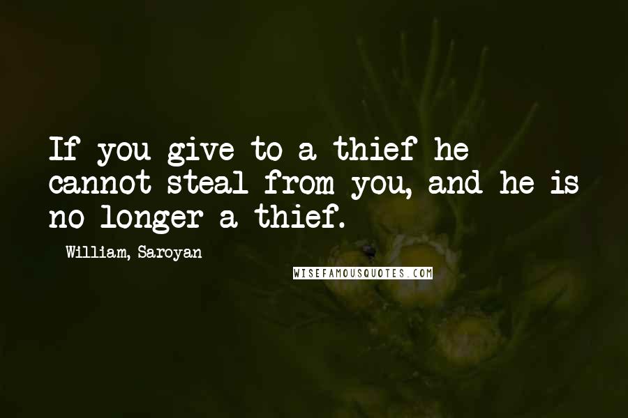 William, Saroyan Quotes: If you give to a thief he cannot steal from you, and he is no longer a thief.