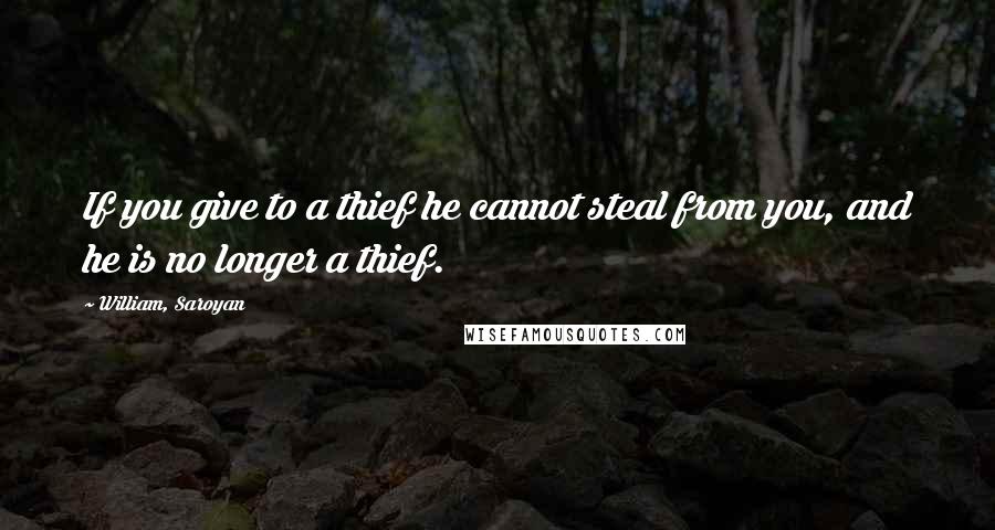 William, Saroyan Quotes: If you give to a thief he cannot steal from you, and he is no longer a thief.