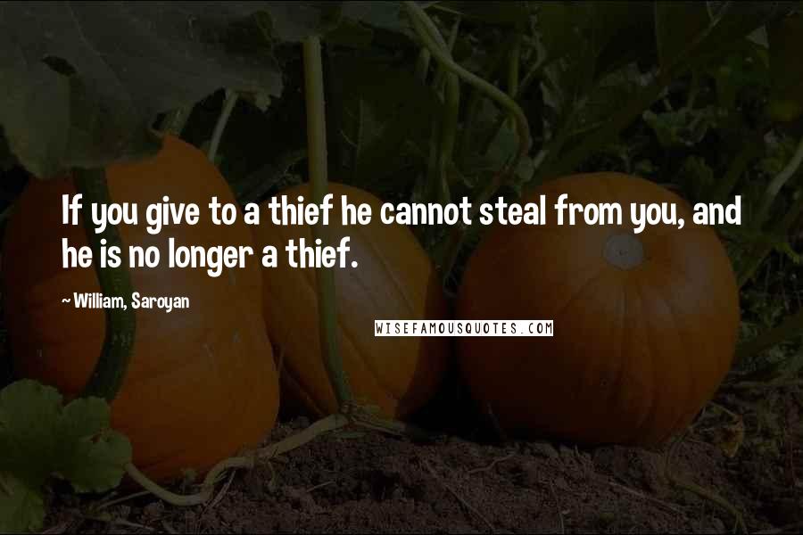 William, Saroyan Quotes: If you give to a thief he cannot steal from you, and he is no longer a thief.