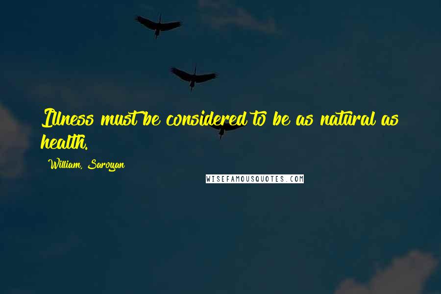 William, Saroyan Quotes: Illness must be considered to be as natural as health.