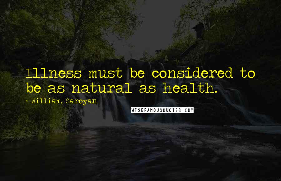 William, Saroyan Quotes: Illness must be considered to be as natural as health.