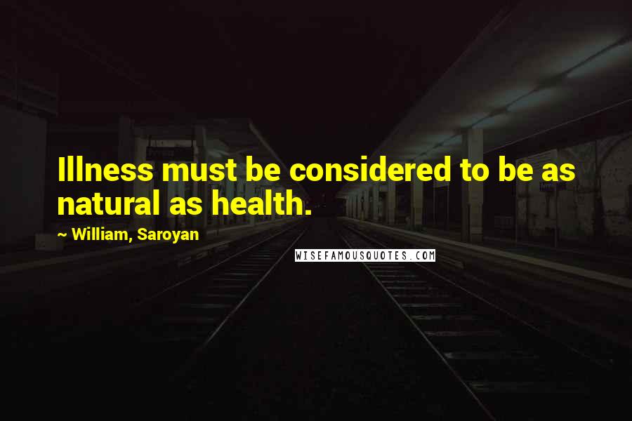 William, Saroyan Quotes: Illness must be considered to be as natural as health.