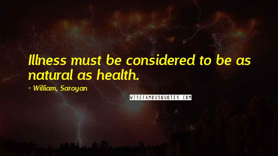 William, Saroyan Quotes: Illness must be considered to be as natural as health.