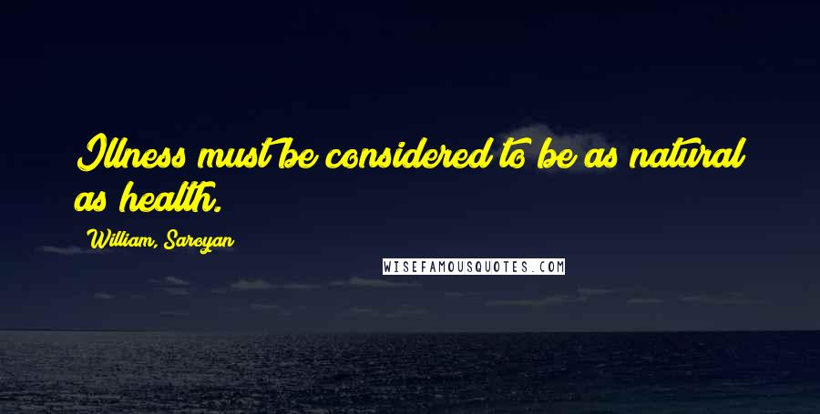 William, Saroyan Quotes: Illness must be considered to be as natural as health.