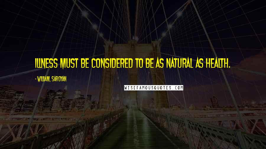 William, Saroyan Quotes: Illness must be considered to be as natural as health.