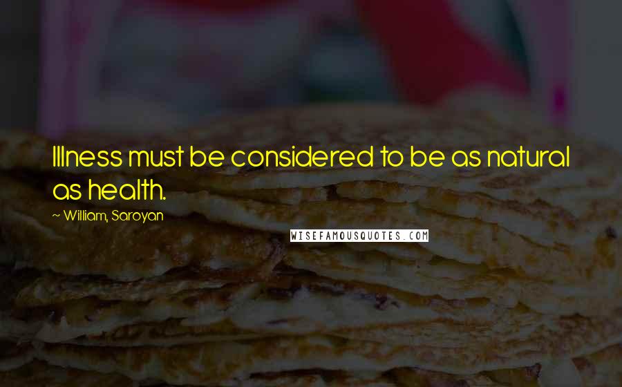 William, Saroyan Quotes: Illness must be considered to be as natural as health.