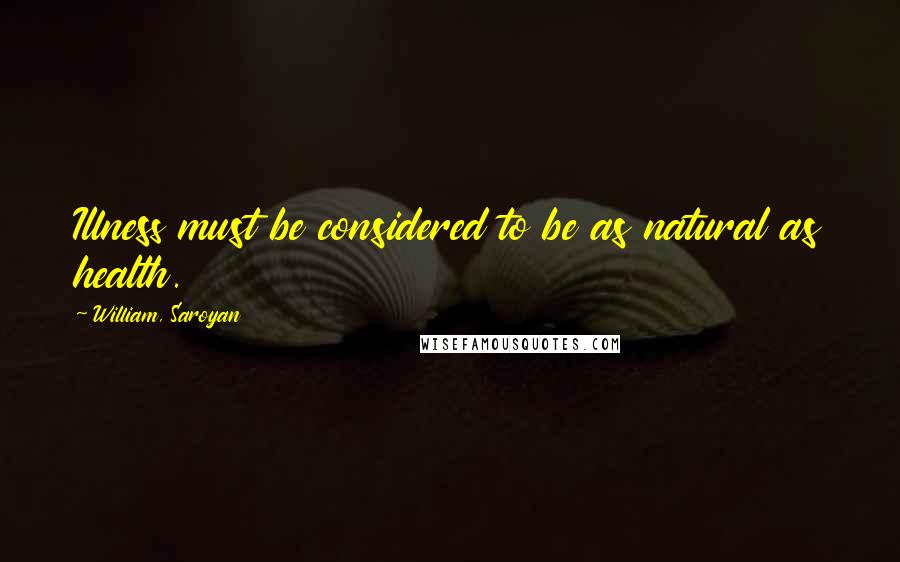 William, Saroyan Quotes: Illness must be considered to be as natural as health.