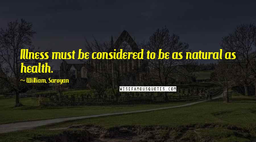 William, Saroyan Quotes: Illness must be considered to be as natural as health.