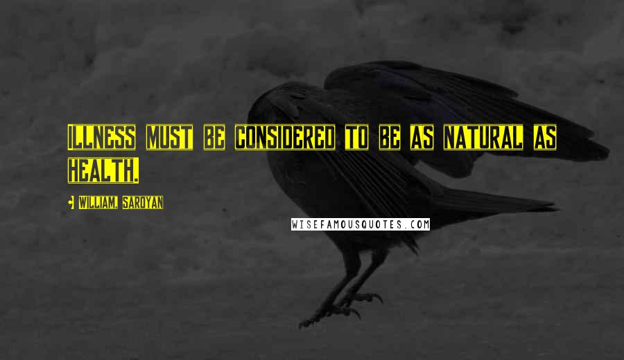 William, Saroyan Quotes: Illness must be considered to be as natural as health.