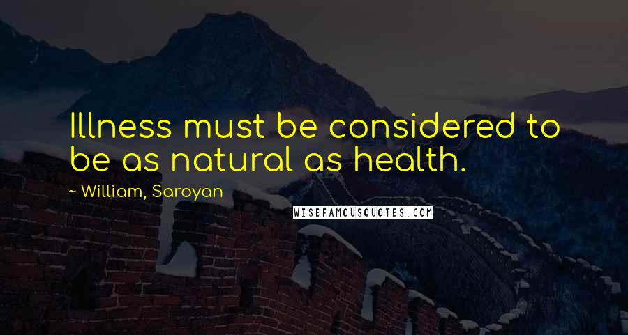 William, Saroyan Quotes: Illness must be considered to be as natural as health.