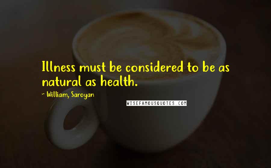 William, Saroyan Quotes: Illness must be considered to be as natural as health.