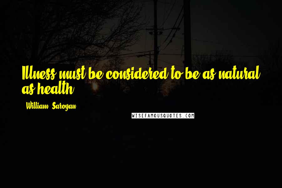 William, Saroyan Quotes: Illness must be considered to be as natural as health.