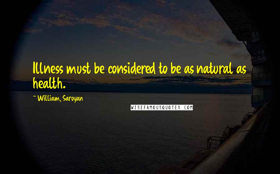 William, Saroyan Quotes: Illness must be considered to be as natural as health.