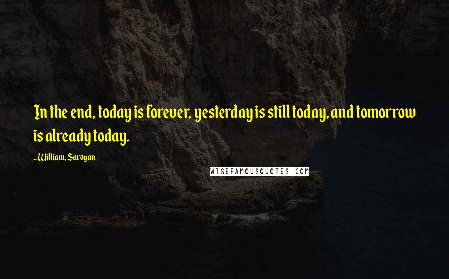 William, Saroyan Quotes: In the end, today is forever, yesterday is still today, and tomorrow is already today.