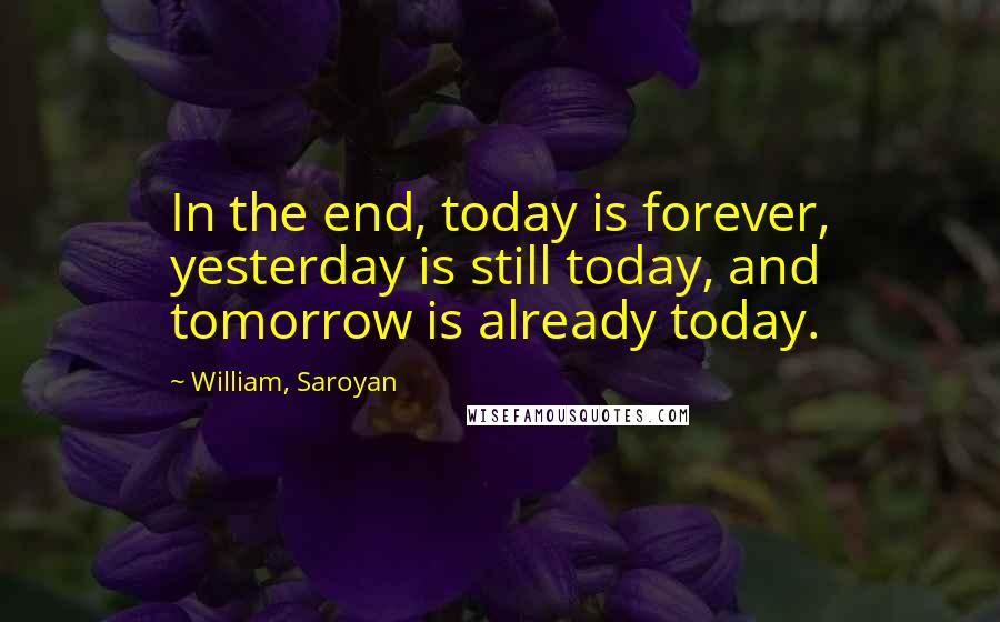 William, Saroyan Quotes: In the end, today is forever, yesterday is still today, and tomorrow is already today.