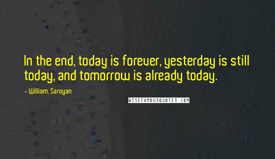 William, Saroyan Quotes: In the end, today is forever, yesterday is still today, and tomorrow is already today.