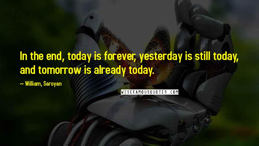 William, Saroyan Quotes: In the end, today is forever, yesterday is still today, and tomorrow is already today.