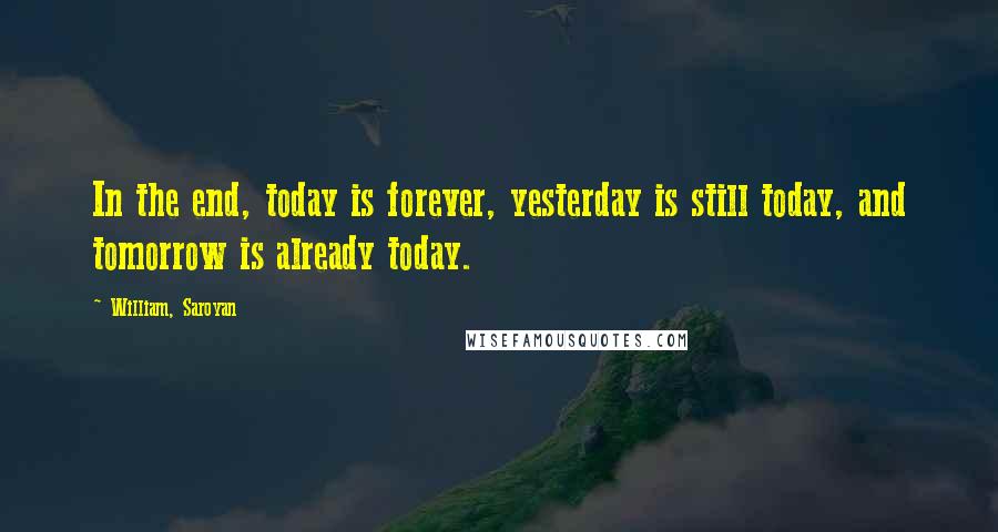 William, Saroyan Quotes: In the end, today is forever, yesterday is still today, and tomorrow is already today.