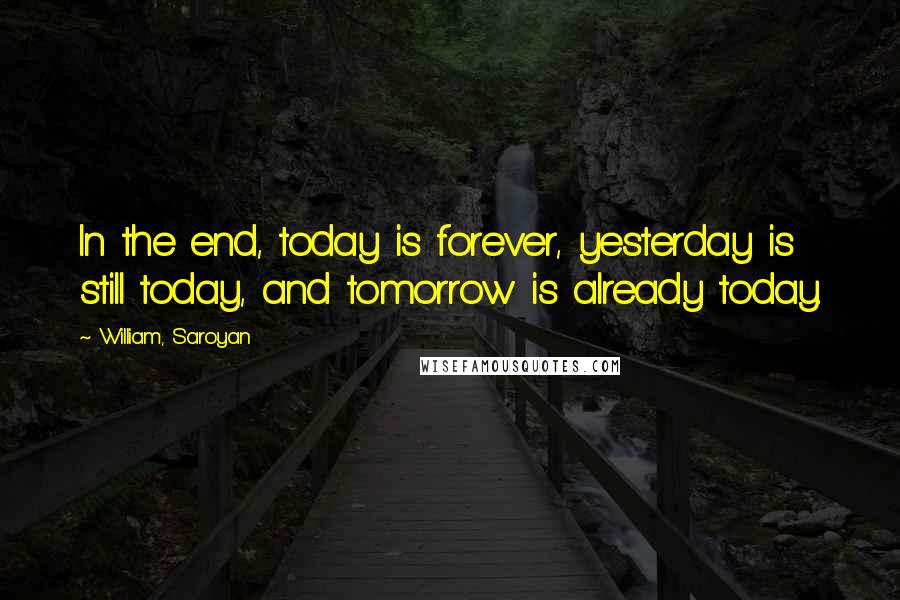 William, Saroyan Quotes: In the end, today is forever, yesterday is still today, and tomorrow is already today.