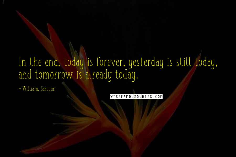 William, Saroyan Quotes: In the end, today is forever, yesterday is still today, and tomorrow is already today.