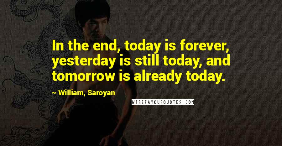 William, Saroyan Quotes: In the end, today is forever, yesterday is still today, and tomorrow is already today.