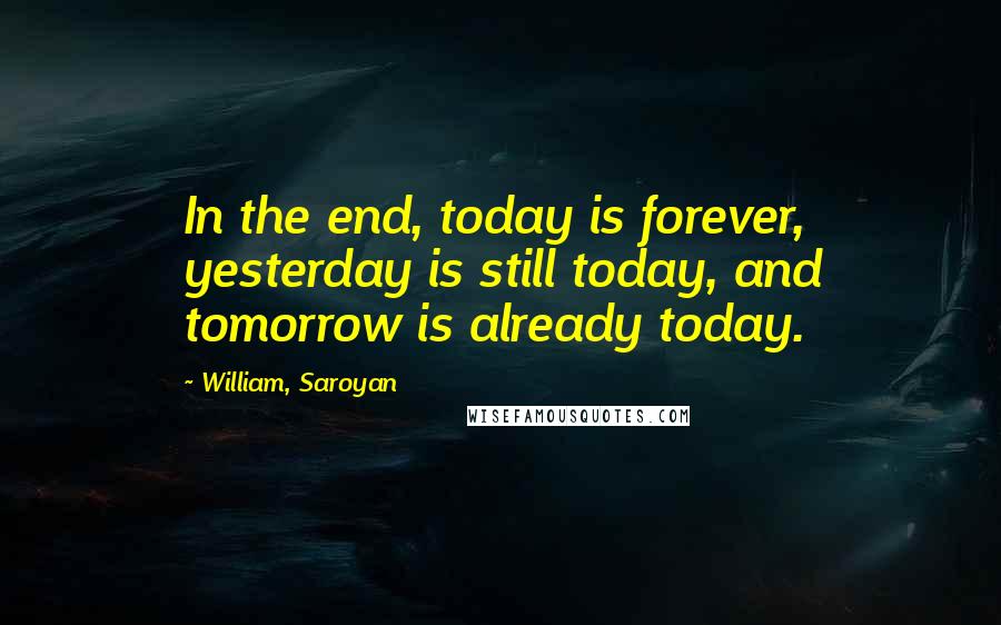 William, Saroyan Quotes: In the end, today is forever, yesterday is still today, and tomorrow is already today.